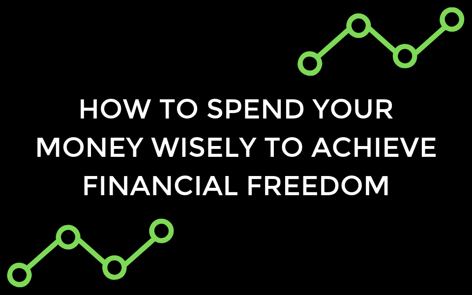 How to spend your money wisely to achieve financial freedom